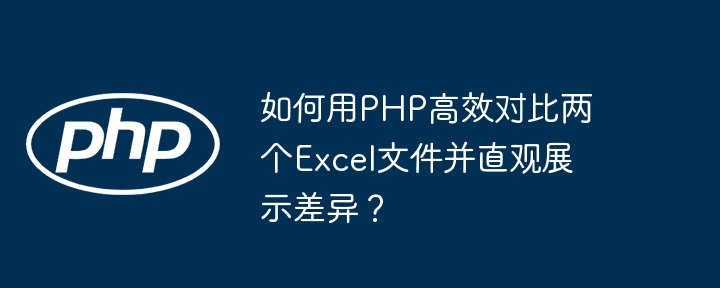 PHP高效对比Excel文件并展示差异技巧
