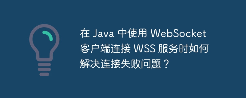 在 Java 中使用 WebSocket 客户端连接 WSS 服务时如何解决连接失败问题?