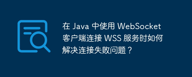 JavaWebSocket客户端连接WSS服务时，如何解决连接失败问题？