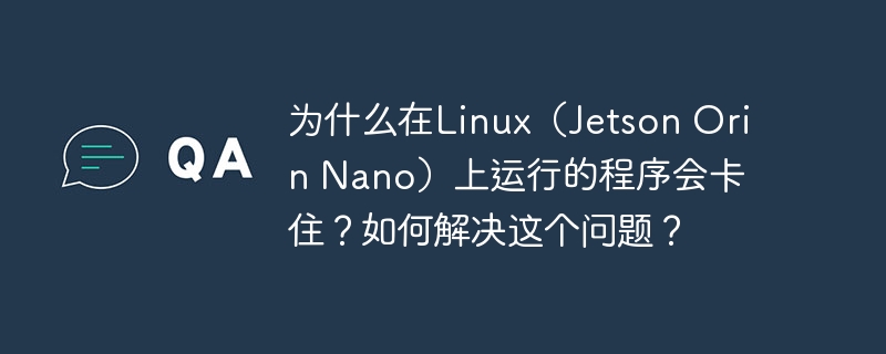 在Linux（JetsonOrinNano）上程序卡住的原因及解决方案