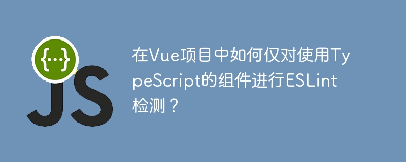 在Vue项目中如何仅对TypeScript组件进行ESLint检测？