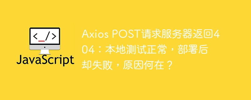 AxiosPOST请求404：本地测试没问题，部署后为何失败？