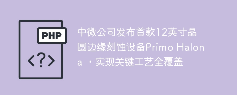 中微公司首发12英寸晶圆刻蚀设备PrimoHalona
