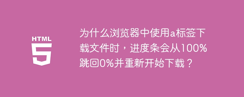 为什么浏览器中使用a标签下载文件时，进度条会从100%跳回0%并重新开始下载？