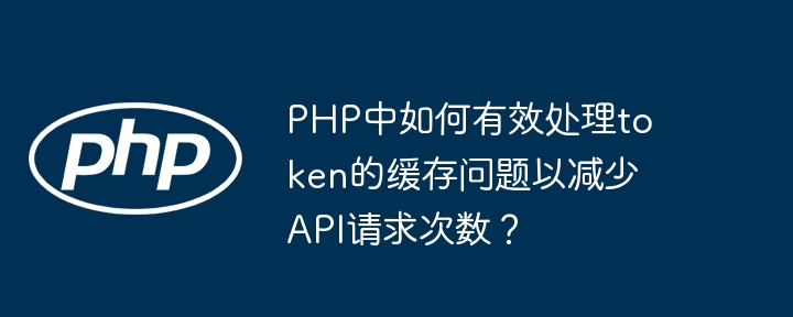 PHP中如何有效处理token的缓存问题以减少API请求次数？