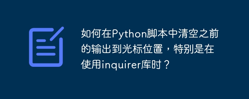 在Python脚本中，如果你想在使用inquirer库时清空之前的输出到光标位置，可以利用ANSI转义序列来实现。虽然这种方法在大多数终端中都有效，但需要注意的是，并非所有终端都支持ANSI转义序列。以下是一个示例代码，展示了如何在使用inquirer库时清空之前的输出：importsysimportinquirer#清空之前的输出到光标位置defclear_previous_output():#