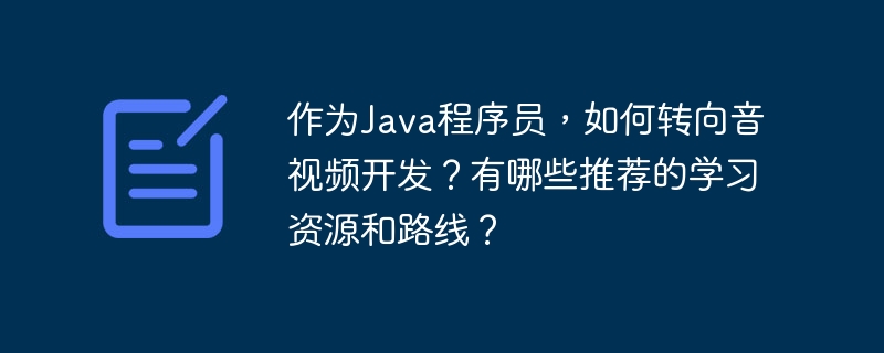 作为Java程序员，如何转向音视频开发？有哪些推荐的学习资源和路线？