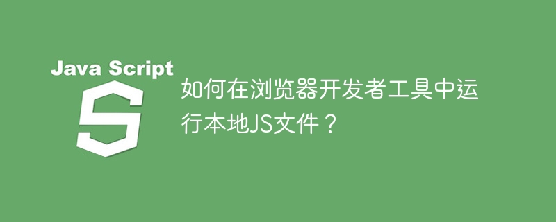 浏览器开发者工具运行本地JS文件的独门秘籍