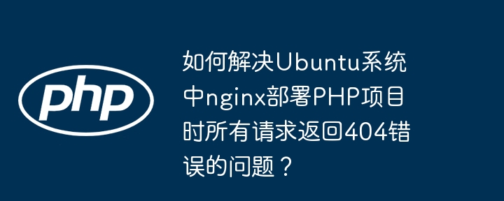 Ubuntu中nginx部署PHP项目404错误终极解决方案