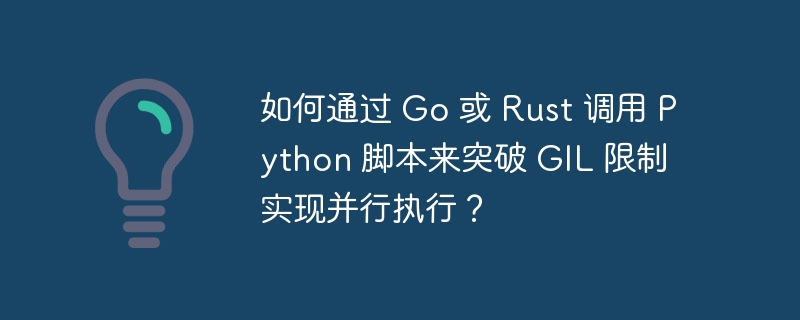如何通过 Go 或 Rust 调用 Python 脚本来突破 GIL 限制实现并行执行?