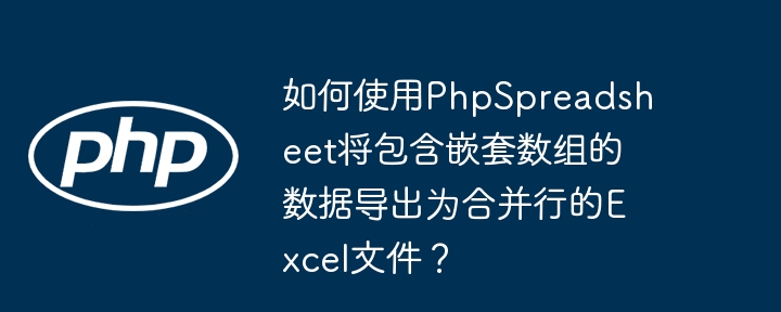 如何使用PhpSpreadsheet将包含嵌套数组的数据导出为合并行的Excel文件?