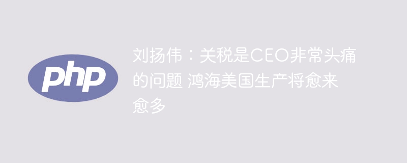刘扬伟：关税是CEO非常头痛的问题 鸿海美国生产将愈来愈多