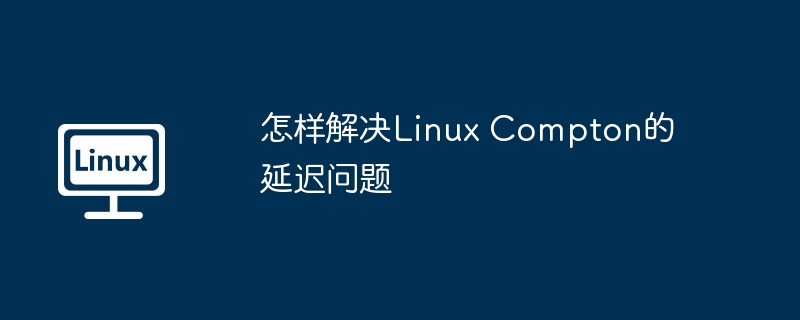 终极攻略：解决LinuxCompton延迟问题