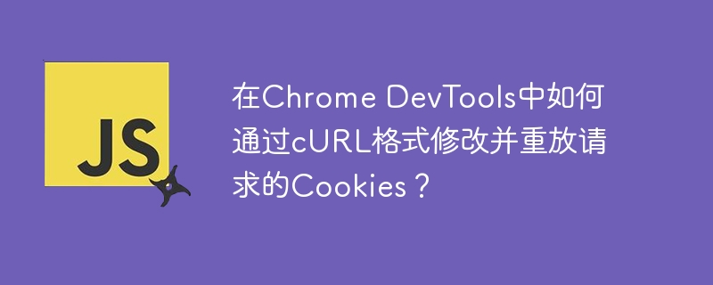 在Chrome DevTools中如何通过cURL格式修改并重放请求的Cookies？