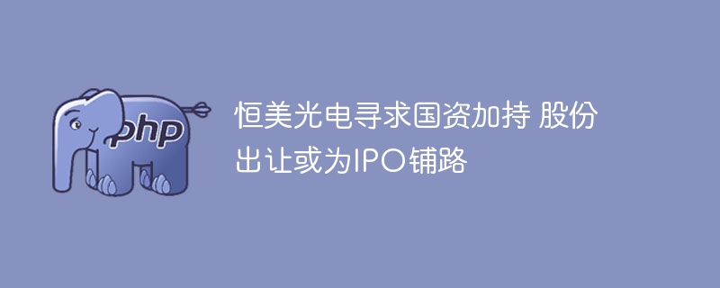 恒美光电寻求国资加持 股份出让或为IPO铺路