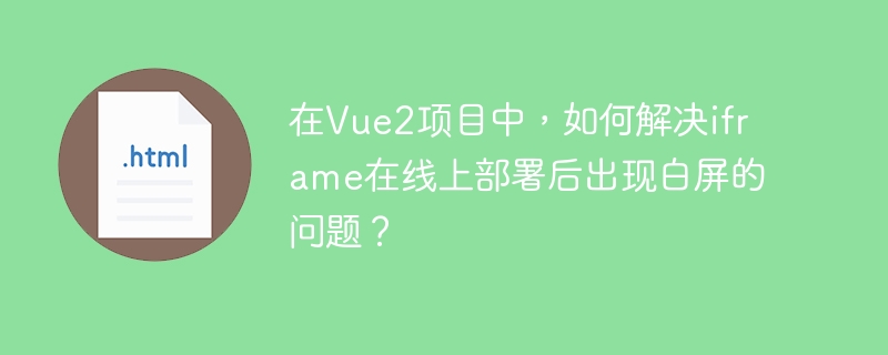 在Vue2项目中,如何解决iframe在线上部署后出现白屏的问题?