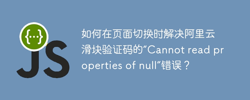 如何在页面切换时解决阿里云滑块验证码的“Cannot read properties of null”错误?