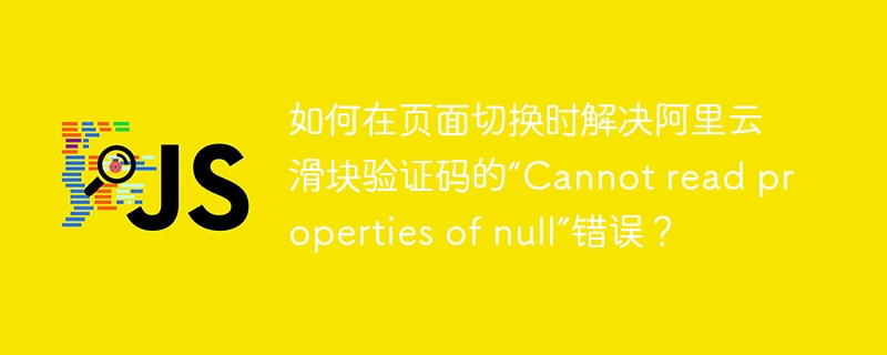 阿里云滑块验证码切换时“Cannotreadpropertiesofnull”错误解决方法