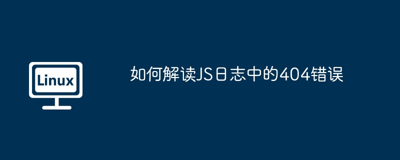 JS日志404错误解读技巧大全