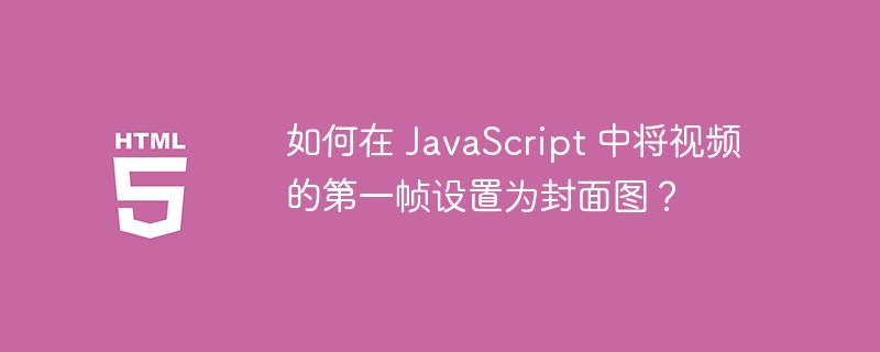 如何在 JavaScript 中将视频的第一帧设置为封面图?
