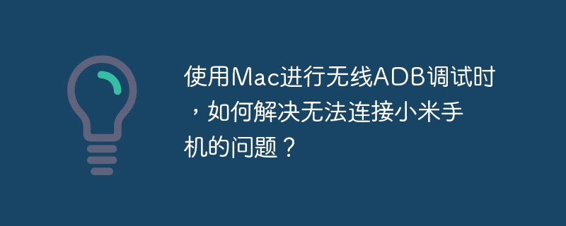 使用Mac进行无线ADB调试时,如何解决无法连接小米手机的问题?