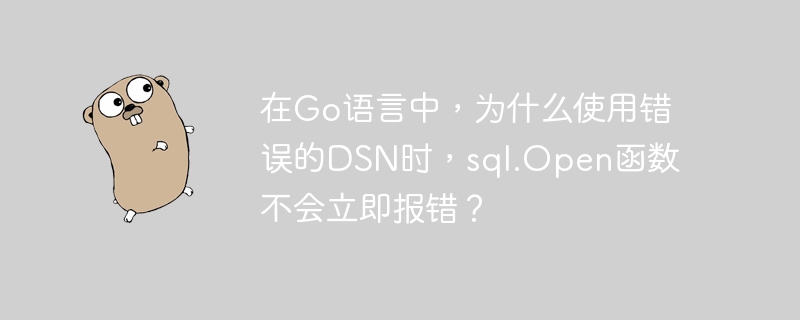 在Go语言中，为什么使用错误的DSN时，sql.Open函数不会立即报错？