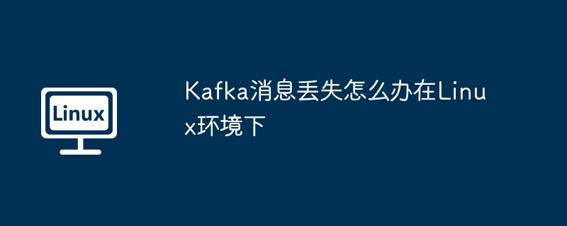 Kafka消息丢失解决方案，Linux实战攻略