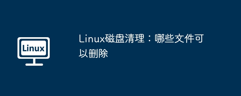 Linux磁盘清理攻略：哪些文件能安全删除