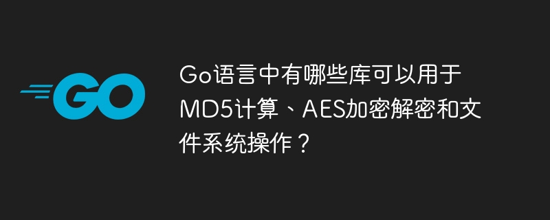 Go语言中有哪些库可以用于MD5计算、AES加密解密和文件系统操作?