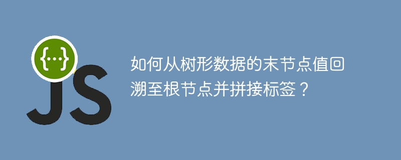 如何从树形数据的末节点值回溯至根节点并拼接标签？