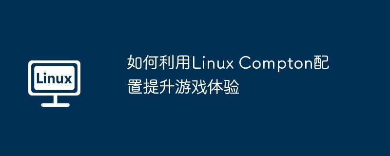 Compton配置优化，提升Linux游戏体验