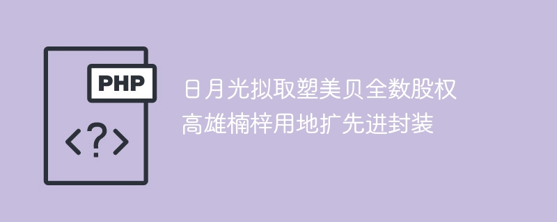 日月光收购塑美贝，高雄楠梓扩建封装