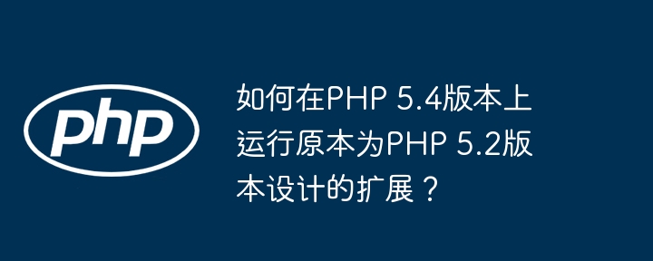 如何在PHP 5.4版本上运行原本为PHP 5.2版本设计的扩展？