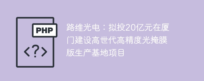 路维光电厦门20亿元建高精度光掩膜版基地