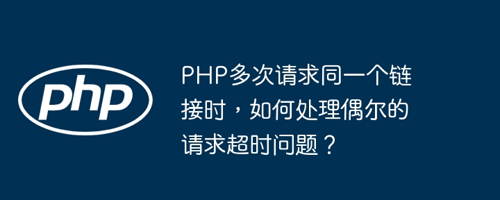 PHP多次请求同一个链接，避免偶尔超时的方法