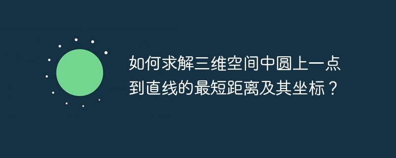 如何求解三维空间中圆上一点到直线的最短距离及其坐标？