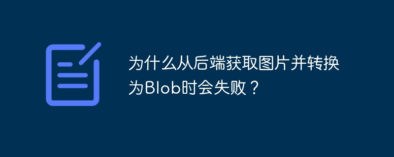 为什么从后端获取图片并转换为Blob时会失败?