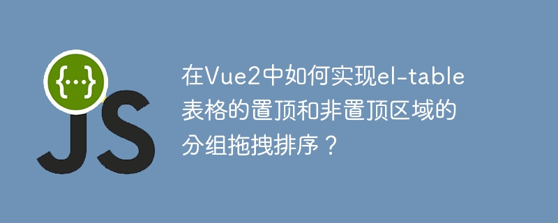 在Vue2中实现el-table表格置顶和非置顶区域的分组拖拽排序攻略