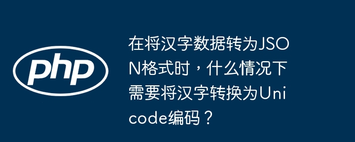 在将汉字数据转为JSON格式时，什么情况下需要将汉字转换为Unicode编码？
