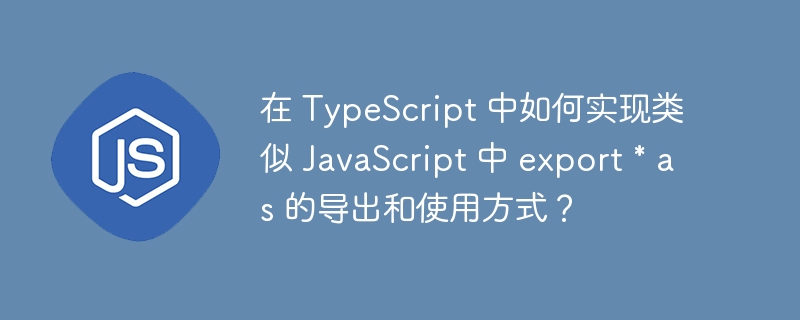 在 TypeScript 中如何实现类似 JavaScript 中 export * as 的导出和使用方式？