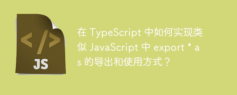 在TypeScript中实现类似JavaScript的export*as功能及其使用方法