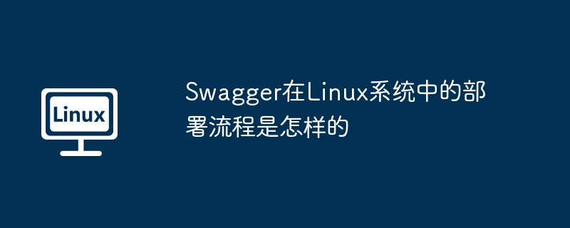 Swagger在Linux系统中的部署流程是怎样的