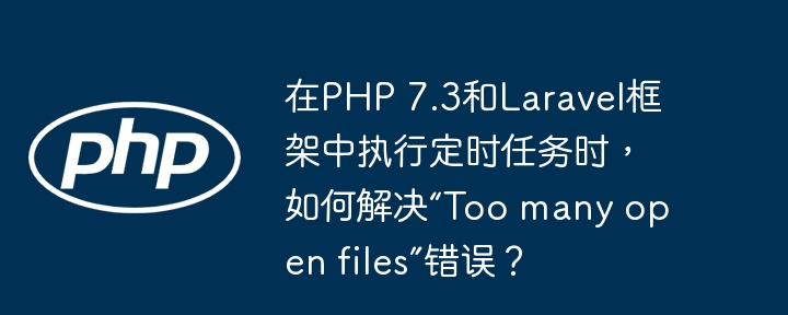 在PHP7.3和Laravel中解决定时任务“Toomanyopenfiles”错误的详细步骤