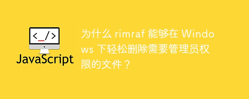 为什么 rimraf 能够在 Windows 下轻松删除需要管理员权限的文件？