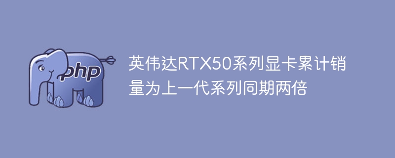 英伟达RTX50系列显卡累计销量为上一代系列同期两倍
