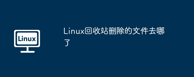 Linux回收站文件删除去向揭秘
