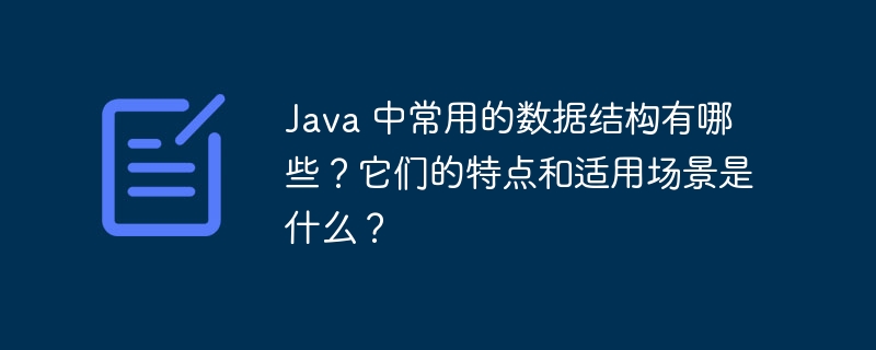 Java 中常用的数据结构有哪些？它们的特点和适用场景是什么？