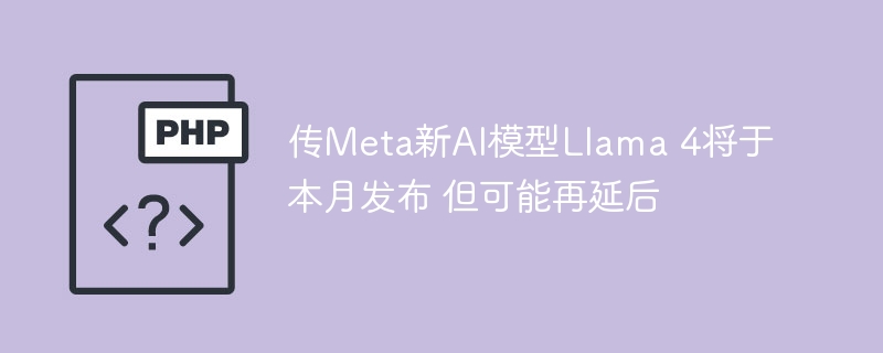 Meta新AI模型Llama4或延后发布