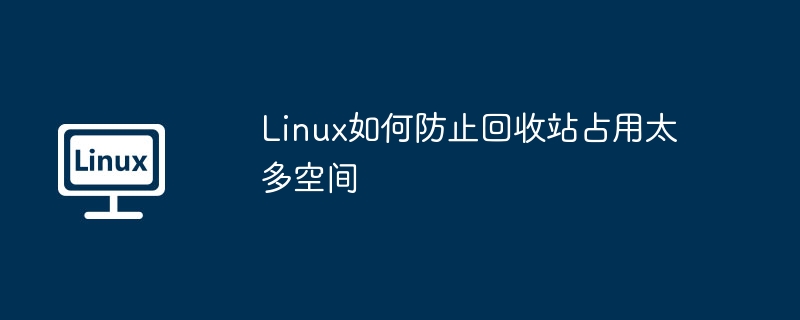 Linux回收站占用空间过多？这招帮你解决