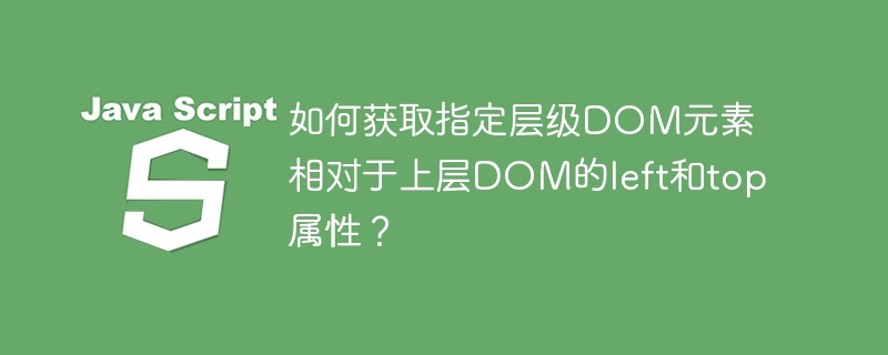 如何获取指定层级DOM元素相对于上层DOM的left和top属性?